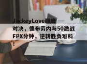 NG体育-JackeyLove巅峰对决，德布劳内与50激战FPX分钟，逆转胜负难料！的简单介绍